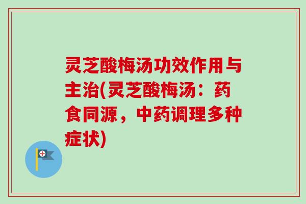 灵芝酸梅汤功效作用与主治(灵芝酸梅汤:药食同源,中药调理多种症状)-第1张图片-卓越灵芝孢子粉 灵芝酸梅汤功效作用与主治(灵芝酸梅汤:药食同源,中药调理多种症状)-第1张图片-卓越灵芝孢子粉