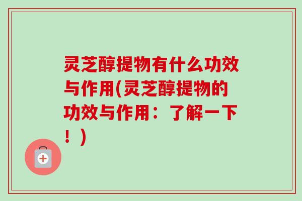灵芝醇提物有什么功效与作用(灵芝醇提物的功效与作用:了解一下!)-第1张图片-卓越灵芝孢子粉 灵芝醇提物有什么功效与作用(灵芝醇提物的功效与作用:了解一下!)-第1张图片-卓越灵芝孢子粉