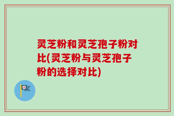 灵芝粉和灵芝孢子粉对比(灵芝粉与灵芝孢子粉的选择对比)-第1张图片-卓越灵芝孢子粉 灵芝粉和灵芝孢子粉对比(灵芝粉与灵芝孢子粉的选择对比)-第1张图片-卓越灵芝孢子粉