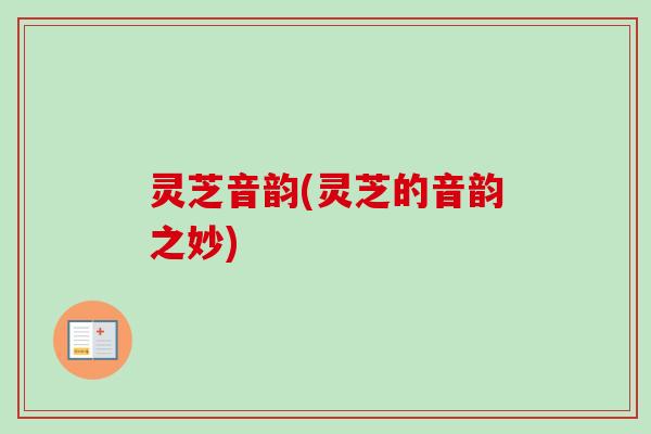 灵芝音韵(灵芝的音韵之妙)-第1张图片-卓越灵芝孢子粉 灵芝音韵(灵芝的音韵之妙)-第1张图片-卓越灵芝孢子粉