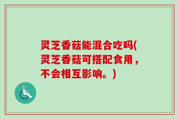 灵芝香菇能混合吃吗(灵芝香菇可搭配食用,不会相互影响。)-第1张图片-卓越灵芝孢子粉 灵芝香菇能混合吃吗(灵芝香菇可搭配食用,不会相互影响。)-第1张图片-卓越灵芝孢子粉