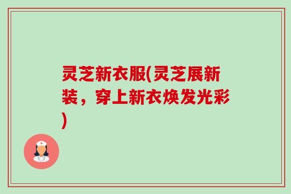 灵芝新衣服(灵芝展新装,穿上新衣焕发光彩)-第1张图片-卓越灵芝孢子粉 灵芝新衣服(灵芝展新装,穿上新衣焕发光彩)-第1张图片-卓越灵芝孢子粉