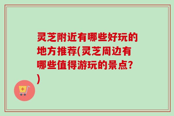 灵芝附近有哪些好玩的地方推荐(灵芝周边有哪些值得游玩的景点?)-第1张图片-卓越灵芝孢子粉 灵芝附近有哪些好玩的地方推荐(灵芝周边有哪些值得游玩的景点?)-第1张图片-卓越灵芝孢子粉