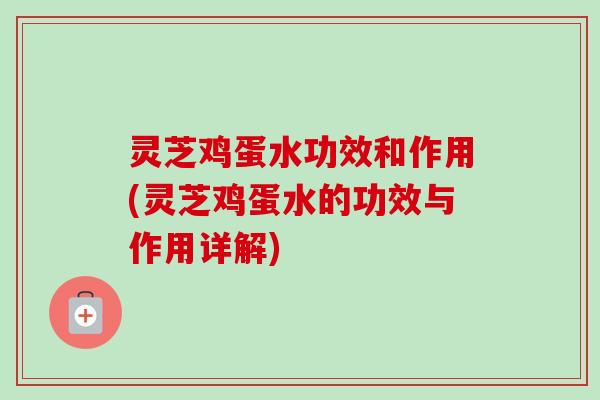 灵芝鸡蛋水功效和作用(灵芝鸡蛋水的功效与作用详解)-第1张图片-卓越灵芝孢子粉 灵芝鸡蛋水功效和作用(灵芝鸡蛋水的功效与作用详解)-第1张图片-卓越灵芝孢子粉