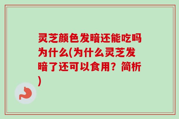 灵芝颜色发暗还能吃吗为什么(为什么灵芝发暗了还可以食用？简析)-第1张图片-卓越灵芝孢子粉