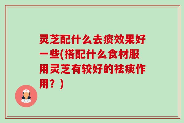 灵芝配什么去痰效果好一些(搭配什么食材服用灵芝有较好的祛痰作用?)-第1张图片-卓越灵芝孢子粉 灵芝配什么去痰效果好一些(搭配什么食材服用灵芝有较好的祛痰作用?)-第1张图片-卓越灵芝孢子粉