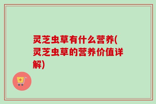 灵芝虫草有什么营养(灵芝虫草的营养价值详解)-第1张图片-卓越灵芝孢子粉 灵芝虫草有什么营养(灵芝虫草的营养价值详解)-第1张图片-卓越灵芝孢子粉