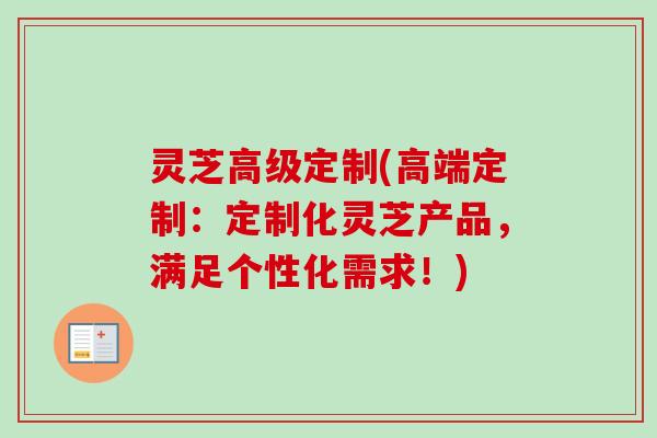灵芝高级定制(高端定制:定制化灵芝产品,满足个性化需求!)-第1张图片-卓越灵芝孢子粉 灵芝高级定制(高端定制:定制化灵芝产品,满足个性化需求!)-第1张图片-卓越灵芝孢子粉