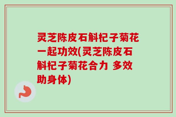 灵芝陈皮石斛杞子菊花一起功效(灵芝陈皮石斛杞子菊花合力 多效助身体)-第1张图片-卓越灵芝孢子粉 灵芝陈皮石斛杞子菊花一起功效(灵芝陈皮石斛杞子菊花合力 多效助身体)-第1张图片-卓越灵芝孢子粉