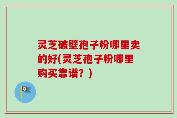 灵芝破壁孢子粉哪里卖的好(灵芝孢子粉哪里购买靠谱?)-第1张图片-卓越灵芝孢子粉 灵芝破壁孢子粉哪里卖的好(灵芝孢子粉哪里购买靠谱?)-第1张图片-卓越灵芝孢子粉