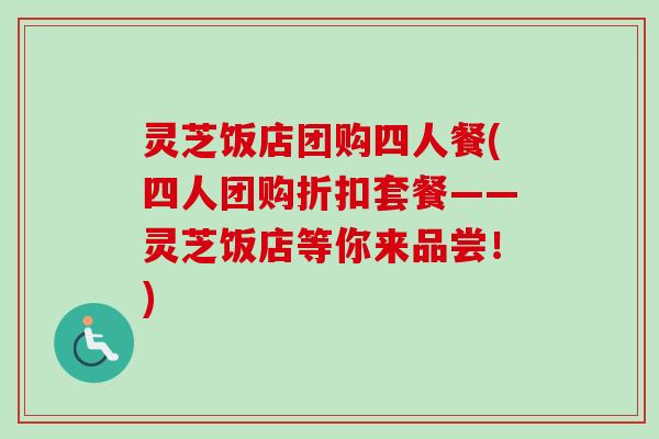 灵芝饭店团购四人餐(四人团购折扣套餐——灵芝饭店等你来品尝!)-第1张图片-卓越灵芝孢子粉 灵芝饭店团购四人餐(四人团购折扣套餐——灵芝饭店等你来品尝!)-第1张图片-卓越灵芝孢子粉