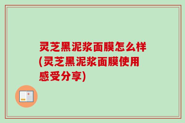 灵芝黑泥浆面膜怎么样(灵芝黑泥浆面膜使用感受分享)-第1张图片-卓越灵芝孢子粉