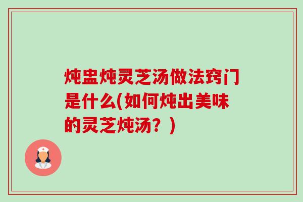 炖盅炖灵芝汤做法窍门是什么(如何炖出美味的灵芝炖汤?)-第1张图片-卓越灵芝孢子粉 炖盅炖灵芝汤做法窍门是什么(如何炖出美味的灵芝炖汤?)-第1张图片-卓越灵芝孢子粉