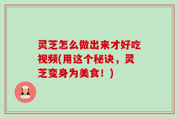 灵芝怎么做出来才好吃视频(用这个秘诀,灵芝变身为美食!)-第1张图片-卓越灵芝孢子粉 灵芝怎么做出来才好吃视频(用这个秘诀,灵芝变身为美食!)-第1张图片-卓越灵芝孢子粉