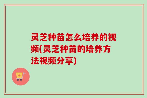 灵芝种苗怎么培养的视频(灵芝种苗的培养方法视频分享)-第1张图片-卓越灵芝孢子粉