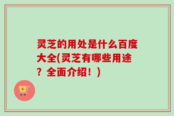灵芝的用处是什么百度大全(灵芝有哪些用途？全面介绍！)-第1张图片-卓越灵芝孢子粉