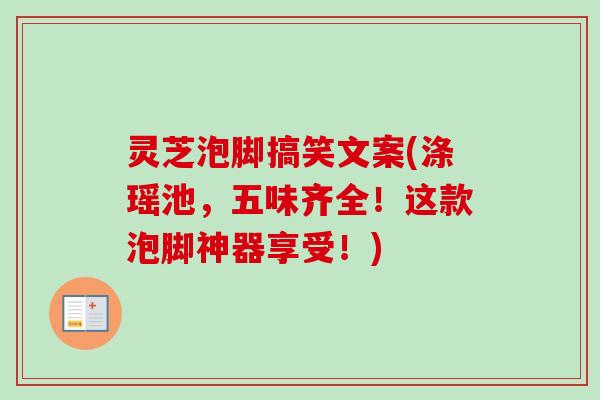 灵芝泡脚搞笑文案(涤瑶池,五味齐全!这款泡脚神器享受!)-第1张图片-卓越灵芝孢子粉 灵芝泡脚搞笑文案(涤瑶池,五味齐全!这款泡脚神器享受!)-第1张图片-卓越灵芝孢子粉
