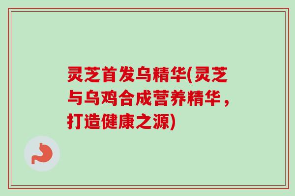 灵芝首发乌精华(灵芝与乌鸡合成营养精华，打造健康之源)-第1张图片-卓越灵芝孢子粉