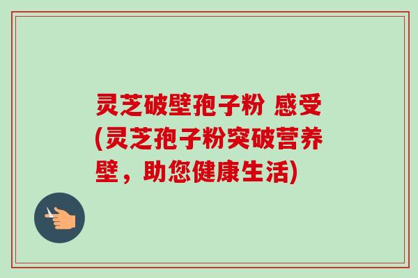 灵芝破壁孢子粉 感受(灵芝孢子粉突破营养壁,助您健康生活)-第1张图片-卓越灵芝孢子粉 灵芝破壁孢子粉 感受(灵芝孢子粉突破营养壁,助您健康生活)-第1张图片-卓越灵芝孢子粉