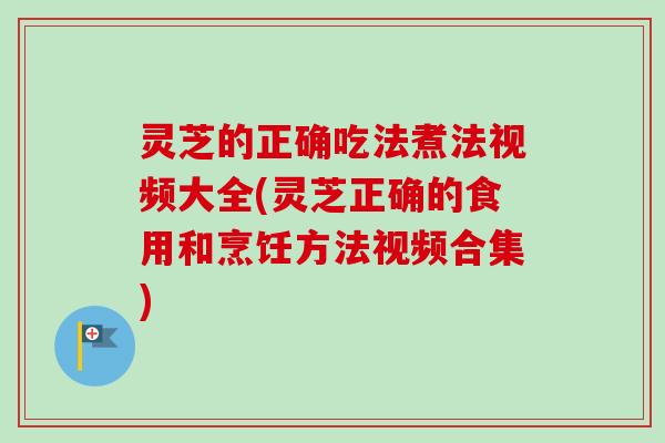 灵芝的正确吃法煮法视频大全(灵芝正确的食用和烹饪方法视频合集)-第1张图片-卓越灵芝孢子粉 灵芝的正确吃法煮法视频大全(灵芝正确的食用和烹饪方法视频合集)-第1张图片-卓越灵芝孢子粉