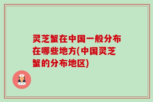灵芝蟹在中国一般分布在哪些地方(中国灵芝蟹的分布地区)-第1张图片-卓越灵芝孢子粉 灵芝蟹在中国一般分布在哪些地方(中国灵芝蟹的分布地区)-第1张图片-卓越灵芝孢子粉
