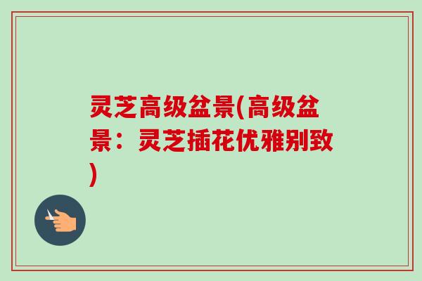 灵芝高级盆景(高级盆景:灵芝插花优雅别致)-第1张图片-卓越灵芝孢子粉 灵芝高级盆景(高级盆景:灵芝插花优雅别致)-第1张图片-卓越灵芝孢子粉