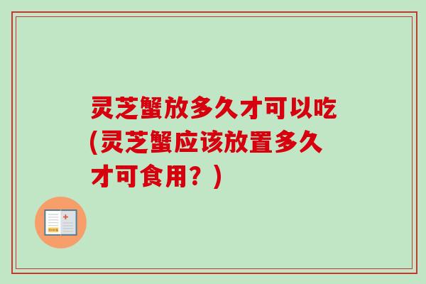 灵芝蟹放多久才可以吃(灵芝蟹应该放置多久才可食用?)-第1张图片-卓越灵芝孢子粉 灵芝蟹放多久才可以吃(灵芝蟹应该放置多久才可食用?)-第1张图片-卓越灵芝孢子粉