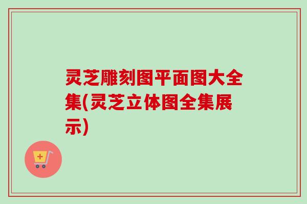 灵芝雕刻图平面图大全集(灵芝立体图全集展示)-第1张图片-卓越灵芝孢子粉 灵芝雕刻图平面图大全集(灵芝立体图全集展示)-第1张图片-卓越灵芝孢子粉