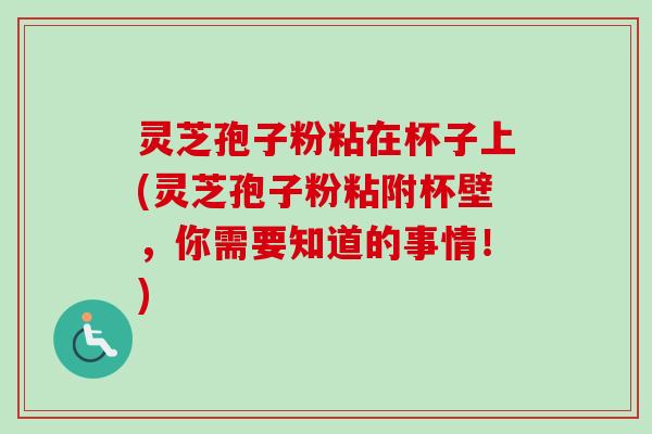 灵芝孢子粉粘在杯子上(灵芝孢子粉粘附杯壁,你需要知道的事情!)-第1张图片-卓越灵芝孢子粉 灵芝孢子粉粘在杯子上(灵芝孢子粉粘附杯壁,你需要知道的事情!)-第1张图片-卓越灵芝孢子粉
