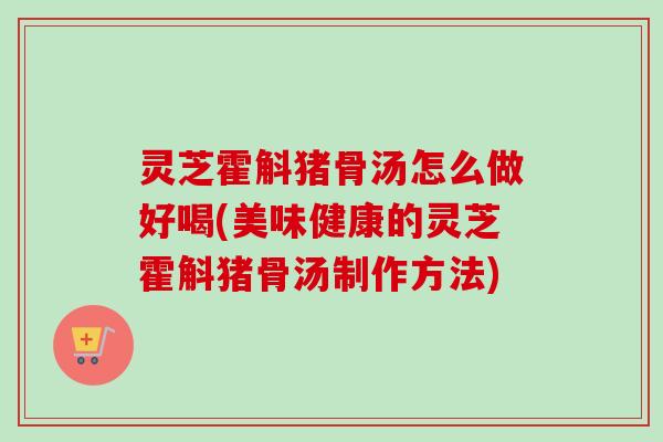 灵芝霍斛猪骨汤怎么做好喝(美味健康的灵芝霍斛猪骨汤制作方法)-第1张图片-卓越灵芝孢子粉 灵芝霍斛猪骨汤怎么做好喝(美味健康的灵芝霍斛猪骨汤制作方法)-第1张图片-卓越灵芝孢子粉