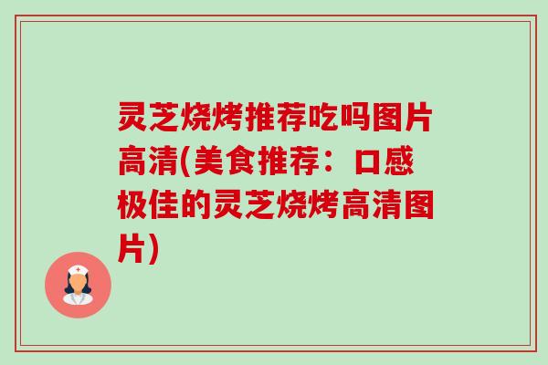 灵芝烧烤推荐吃吗图片高清(美食推荐:口感极佳的灵芝烧烤高清图片)-第1张图片-卓越灵芝孢子粉 灵芝烧烤推荐吃吗图片高清(美食推荐:口感极佳的灵芝烧烤高清图片)-第1张图片-卓越灵芝孢子粉