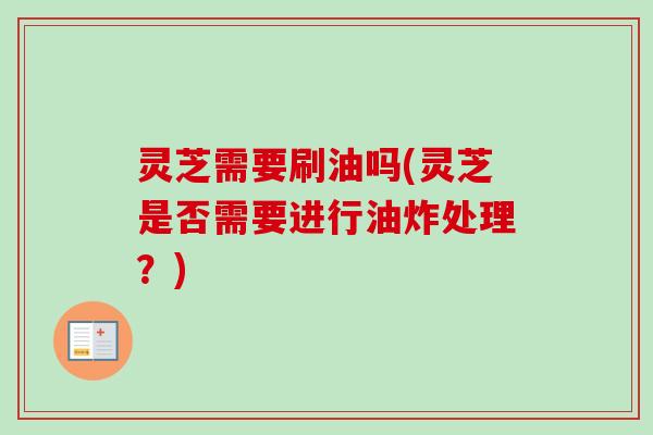 灵芝需要刷油吗(灵芝是否需要进行油炸处理?)-第1张图片-卓越灵芝孢子粉 灵芝需要刷油吗(灵芝是否需要进行油炸处理?)-第1张图片-卓越灵芝孢子粉