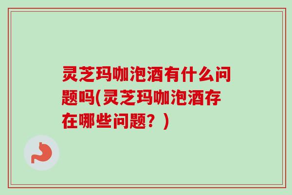 灵芝玛咖泡酒有什么问题吗(灵芝玛咖泡酒存在哪些问题?)-第1张图片-卓越灵芝孢子粉 灵芝玛咖泡酒有什么问题吗(灵芝玛咖泡酒存在哪些问题?)-第1张图片-卓越灵芝孢子粉
