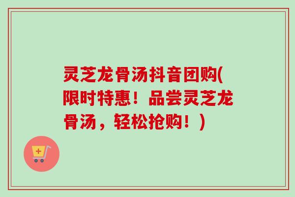 灵芝龙骨汤抖音团购(限时特惠！品尝灵芝龙骨汤，轻松抢购！)-第1张图片-卓越灵芝孢子粉