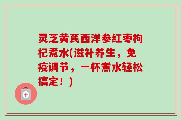 灵芝黄芪西洋参红枣枸杞煮水(滋补养生,免疫调节,一杯煮水轻松搞定!)-第1张图片-卓越灵芝孢子粉 灵芝黄芪西洋参红枣枸杞煮水(滋补养生,免疫调节,一杯煮水轻松搞定!)-第1张图片-卓越灵芝孢子粉