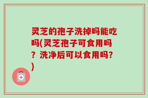灵芝的孢子洗掉吗能吃吗(灵芝孢子可食用吗?洗净后可以食用吗?)-第1张图片-卓越灵芝孢子粉 灵芝的孢子洗掉吗能吃吗(灵芝孢子可食用吗?洗净后可以食用吗?)-第1张图片-卓越灵芝孢子粉