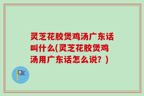 灵芝花胶煲鸡汤广东话叫什么(灵芝花胶煲鸡汤用广东话怎么说?)-第1张图片-卓越灵芝孢子粉 灵芝花胶煲鸡汤广东话叫什么(灵芝花胶煲鸡汤用广东话怎么说?)-第1张图片-卓越灵芝孢子粉