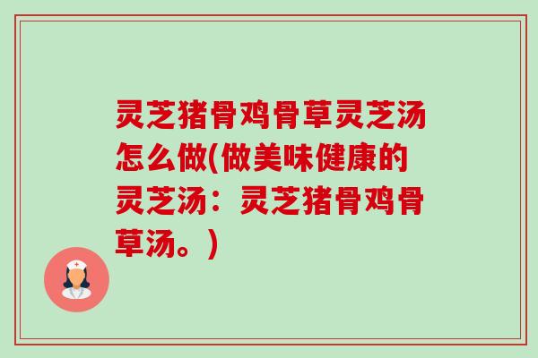 灵芝猪骨鸡骨草灵芝汤怎么做(做美味健康的灵芝汤:灵芝猪骨鸡骨草汤。)-第1张图片-卓越灵芝孢子粉 灵芝猪骨鸡骨草灵芝汤怎么做(做美味健康的灵芝汤:灵芝猪骨鸡骨草汤。)-第1张图片-卓越灵芝孢子粉