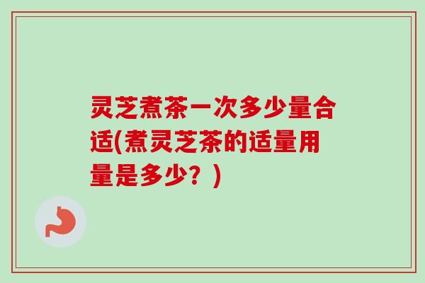 灵芝煮茶一次多少量合适(煮灵芝茶的适量用量是多少?)-第1张图片-卓越灵芝孢子粉 灵芝煮茶一次多少量合适(煮灵芝茶的适量用量是多少?)-第1张图片-卓越灵芝孢子粉