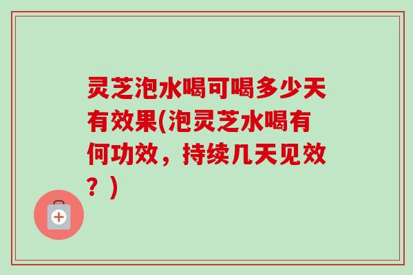 灵芝泡水喝可喝多少天有效果(泡灵芝水喝有何功效，持续几天见效？)-第1张图片-卓越灵芝孢子粉