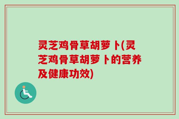 灵芝鸡骨草胡萝卜(灵芝鸡骨草胡萝卜的营养及健康功效)-第1张图片-卓越灵芝孢子粉 灵芝鸡骨草胡萝卜(灵芝鸡骨草胡萝卜的营养及健康功效)-第1张图片-卓越灵芝孢子粉