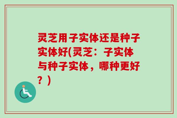 灵芝用子实体还是种子实体好(灵芝:子实体与种子实体,哪种更好?)-第1张图片-卓越灵芝孢子粉 灵芝用子实体还是种子实体好(灵芝:子实体与种子实体,哪种更好?)-第1张图片-卓越灵芝孢子粉