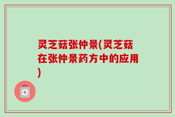 灵芝菇张仲景(灵芝菇在张仲景药方中的应用)-第1张图片-卓越灵芝孢子粉 灵芝菇张仲景(灵芝菇在张仲景药方中的应用)-第1张图片-卓越灵芝孢子粉