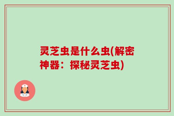 灵芝虫是什么虫(解密神器:探秘灵芝虫)-第1张图片-卓越灵芝孢子粉 灵芝虫是什么虫(解密神器:探秘灵芝虫)-第1张图片-卓越灵芝孢子粉