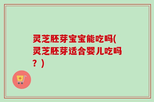灵芝胚芽宝宝能吃吗(灵芝胚芽适合婴儿吃吗？)-第1张图片-卓越灵芝孢子粉