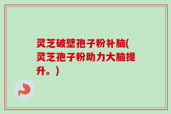 灵芝破壁孢子粉补脑(灵芝孢子粉助力大脑提升。)-第1张图片-卓越灵芝孢子粉 灵芝破壁孢子粉补脑(灵芝孢子粉助力大脑提升。)-第1张图片-卓越灵芝孢子粉