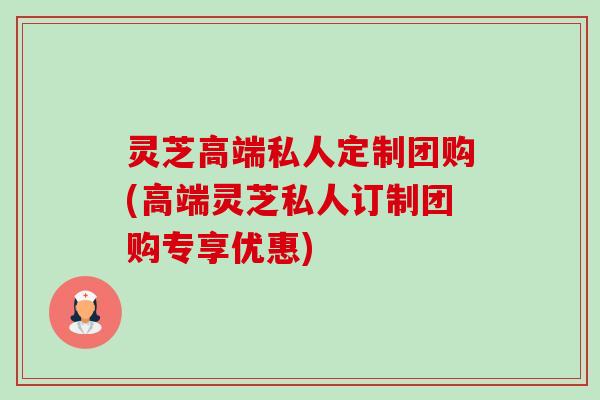 灵芝高端私人定制团购(高端灵芝私人订制团购专享优惠)-第1张图片-卓越灵芝孢子粉 灵芝高端私人定制团购(高端灵芝私人订制团购专享优惠)-第1张图片-卓越灵芝孢子粉