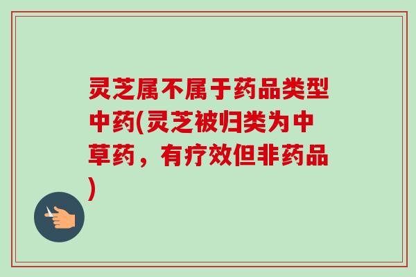 灵芝属不属于药品类型中药(灵芝被归类为中草药,有疗效但非药品)-第1张图片-卓越灵芝孢子粉 灵芝属不属于药品类型中药(灵芝被归类为中草药,有疗效但非药品)-第1张图片-卓越灵芝孢子粉