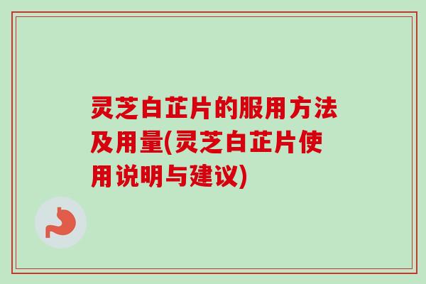 灵芝白芷片的服用方法及用量(灵芝白芷片使用说明与建议)-第1张图片-卓越灵芝孢子粉 灵芝白芷片的服用方法及用量(灵芝白芷片使用说明与建议)-第1张图片-卓越灵芝孢子粉
