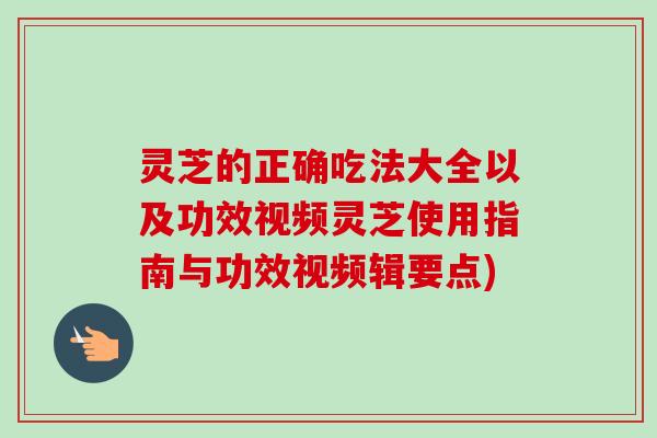 灵芝的正确吃法大全以及功效视频灵芝使用指南与功效视频辑要点)-第1张图片-卓越灵芝孢子粉